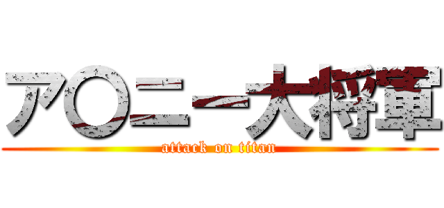 ア〇ニー大将軍 (attack on titan)