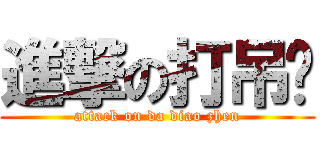 進撃の打吊针 (attack on da diao zhen)