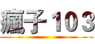 瘋子１０３ ()