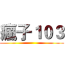 瘋子１０３ ()