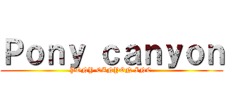 Ｐｏｎｙ ｃａｎｙｏｎ (PONY CANYON INC.)