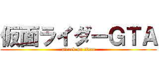 仮面ライダーＧＴＡ (attack on titan)