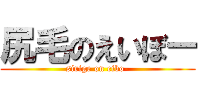 尻毛のえいぼー (sirige on eibo-)