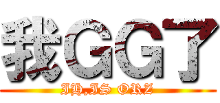 我ＧＧ了 (IH,IS ORZ)