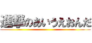 進撃のあいうえおんだ ()