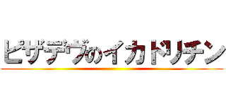 ピザデヴのイカドリチン ()