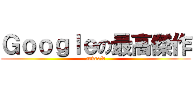 Ｇｏｏｇｌｅの最高傑作 (android)