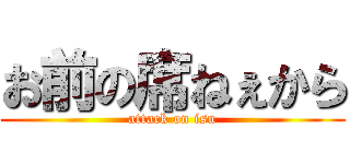 お前の席ねぇから (attack on isu)