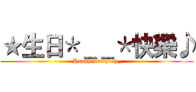 ★生日＊＿＿＊快樂♪ (Happy Birthday_)