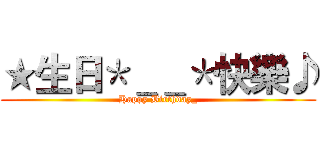 ★生日＊＿＿＊快樂♪ (Happy Birthday_)