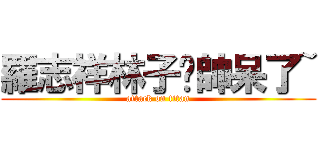 羅志祥林子閎帥呆了~ (attack on titan)