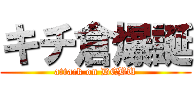 キチ倉爆誕 (attack on DEBU)