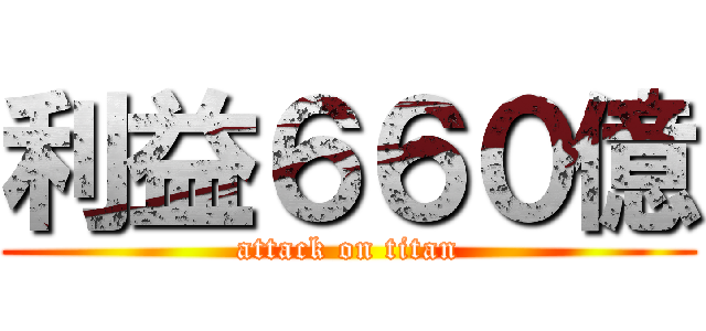 利益６６０億 (attack on titan)