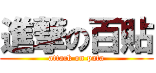 進撃の百貼 (attack on pata)