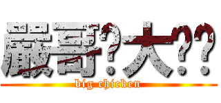 嚴哥ㄉ大ㄐㄐ (big chicken)