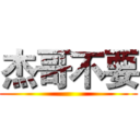 杰哥不要 ()