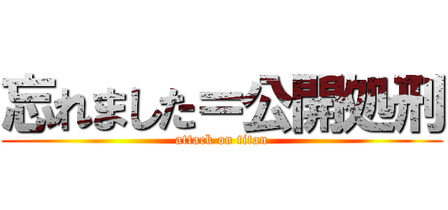 忘れました＝公開処刑 (attack on titan)
