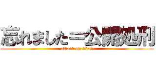 忘れました＝公開処刑 (attack on titan)