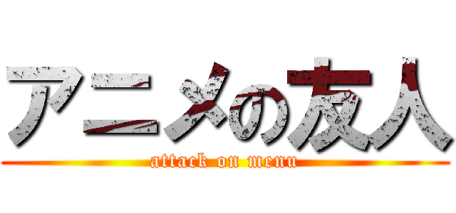 アニメの友人 (attack on menu)