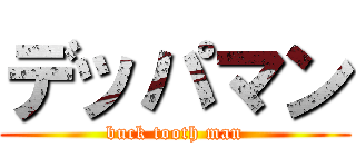 デッパマン (buck tooth man)