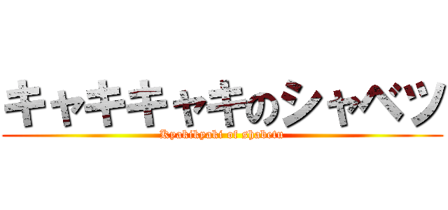 キャキキャキのシャベツ (Kyakikyaki of shabetu)