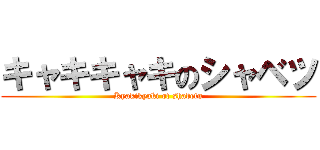 キャキキャキのシャベツ (Kyakikyaki of shabetu)