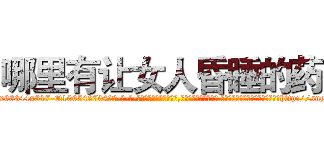哪里有让女人昏睡的药 (哪里有让女人昏睡的药【电-话151x68344x817-Q1065427042元-吉-药-业】我们做的是长期生意,靠的是老客户长期支持 哪里有让女人昏睡的药在发表了一篇http://sngk.net/CcL4HY

参考消息网我们做的是长期生意,靠的是老客户长期支持也许我们早该意识到，就连鲍勃·霍斯金斯（金球奖戏剧类电影男主角 
)