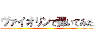 ヴァイオリンで弾いてみた ()