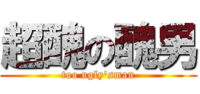 超醜の醜男 (too ugly\'sman)