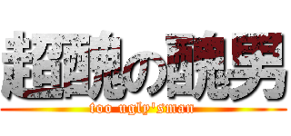 超醜の醜男 (too ugly\'sman)