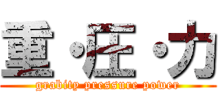 重・圧・力 (grabity pressure power)