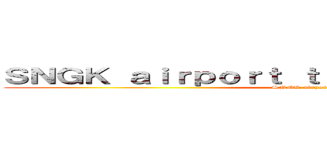 ＳＮＧＫ ａｉｒｐｏｒｔ ｔｒａｎｓｐｏｒｔａｔｉｏｎ (SNGK airport code)