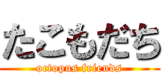 たこもだち (octopus friends)