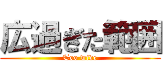 広過ぎた範囲 (Too wide)