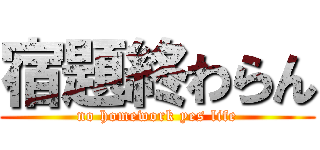 宿題終わらん (no homework yes life)