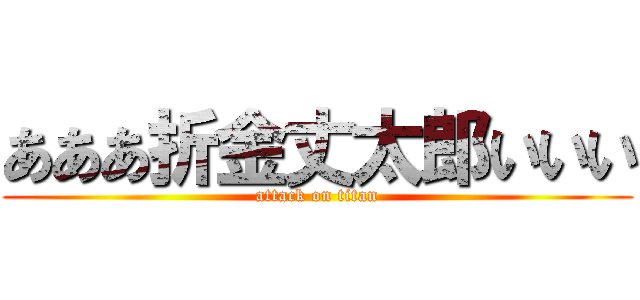 あああ折金丈太郎いいい (attack on titan)