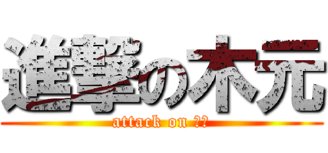 進撃の木元 (attack on 志音)