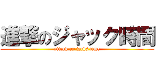 進撃のジャック時間 (attack on jacks time)