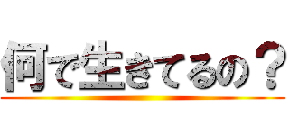 何で生きてるの？ ()