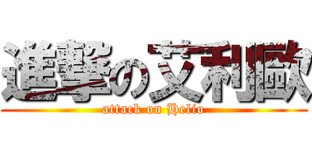 進撃の艾利歐 (attack on Helio)