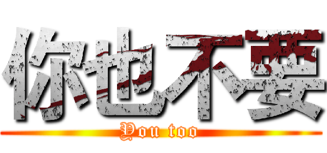 你也不要 (You too)