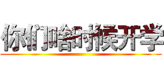 你们啥时候开学 ()