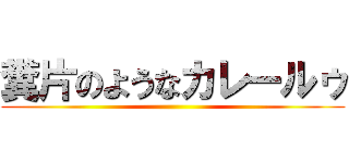 糞片のようなカレールゥ ()