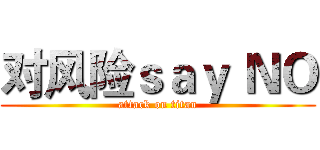 对风险ｓａｙ ＮＯ (attack on titan)