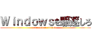Ｗｉｎｄｏｗｓを駆逐しろ (exterminate windows)