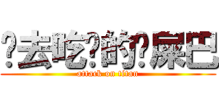 你去吃你的雞屎巴 (attack on titan)