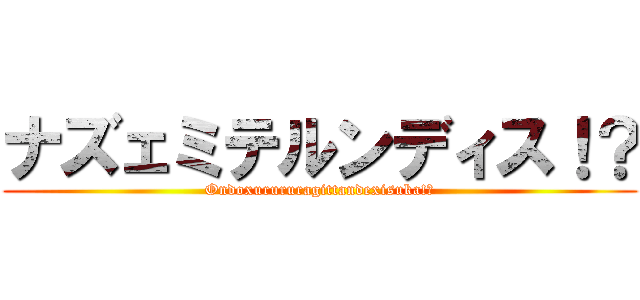 ナズェミテルンディス！？ (Ondoxurururagittandexisuka!?)