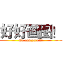 好好画图！ (Go and paint!!)