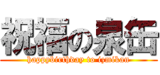 祝福の泉缶 (happybirthday to izmikan)