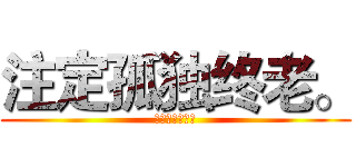 注定孤独终老。 (注定孤独终老。)